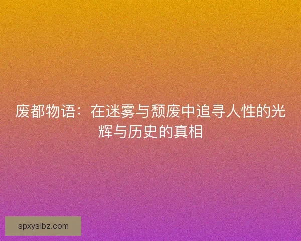 废都物语：在迷雾与颓废中追寻人性的光辉与历史的真相