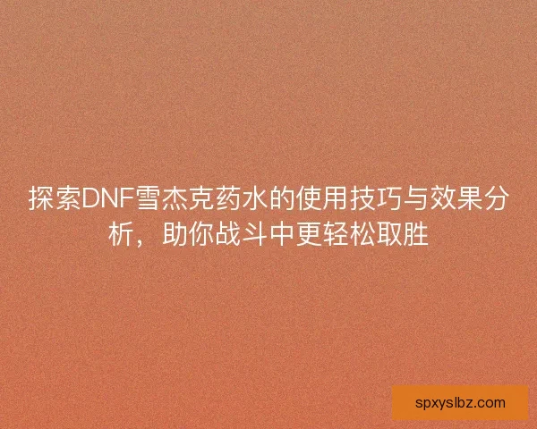 探索DNF雪杰克药水的使用技巧与效果分析，助你战斗中更轻松取胜