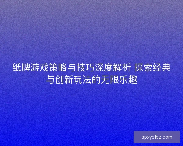 纸牌游戏策略与技巧深度解析 探索经典与创新玩法的无限乐趣