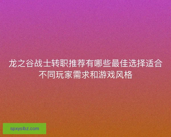 龙之谷战士转职推荐有哪些最佳选择适合不同玩家需求和游戏风格