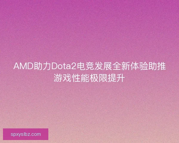 AMD助力Dota2电竞发展全新体验助推游戏性能极限提升