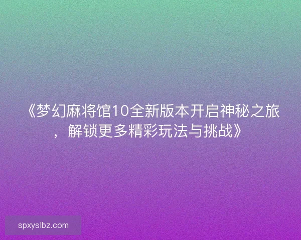 《梦幻麻将馆10全新版本开启神秘之旅，解锁更多精彩玩法与挑战》