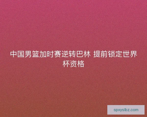 中国男篮加时赛逆转巴林 提前锁定世界杯资格