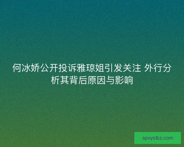 何冰娇公开投诉雅琼姐引发关注 外行分析其背后原因与影响