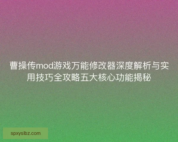 曹操传mod游戏万能修改器深度解析与实用技巧全攻略五大核心功能揭秘