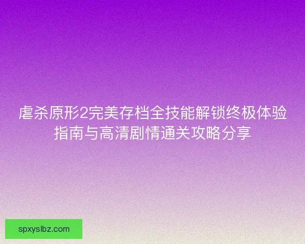 虐杀原形2完美存档全技能解锁终极体验指南与高清剧情通关攻略分享
