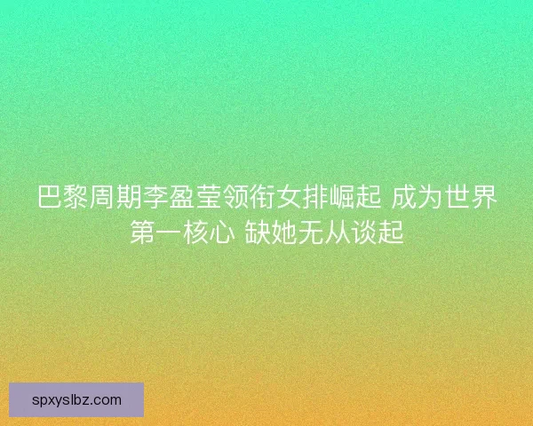 巴黎周期李盈莹领衔女排崛起 成为世界第一核心 缺她无从谈起