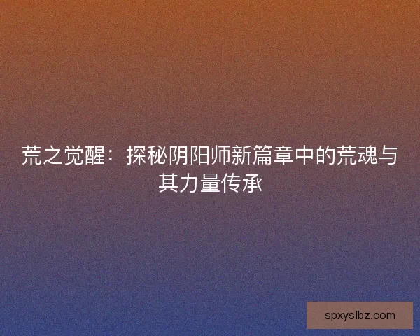 荒之觉醒：探秘阴阳师新篇章中的荒魂与其力量传承