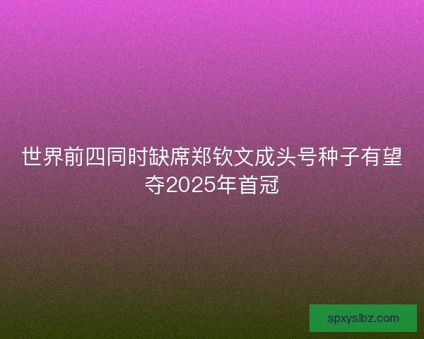 世界前四同时缺席郑钦文成头号种子有望夺2025年首冠