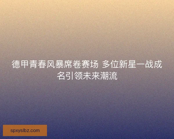 德甲青春风暴席卷赛场 多位新星一战成名引领未来潮流