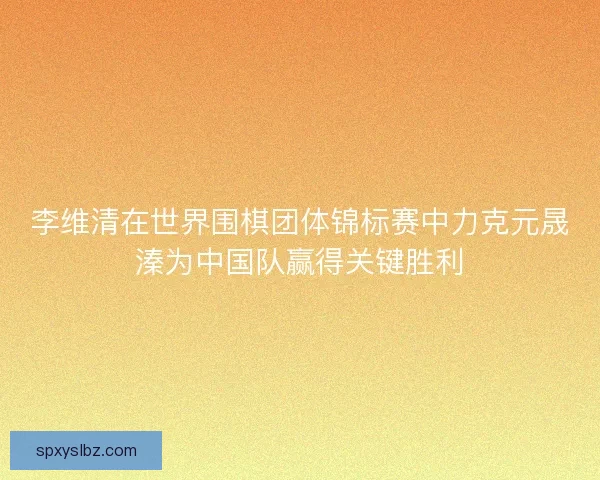 李维清在世界围棋团体锦标赛中力克元晟溱为中国队赢得关键胜利