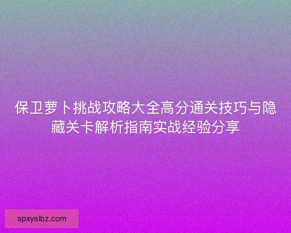 保卫萝卜挑战攻略大全高分通关技巧与隐藏关卡解析指南实战经验分享