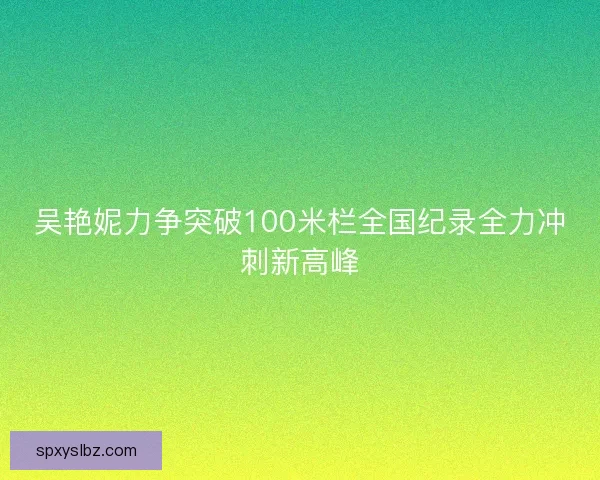 吴艳妮力争突破100米栏全国纪录全力冲刺新高峰