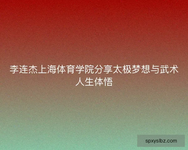 李连杰上海体育学院分享太极梦想与武术人生体悟