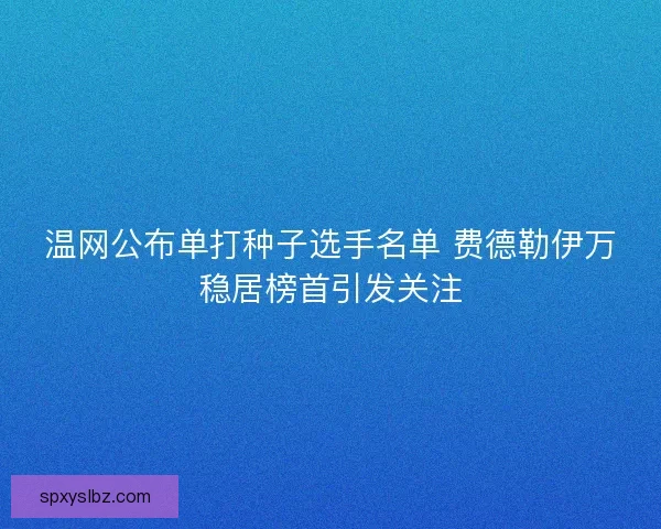 温网公布单打种子选手名单 费德勒伊万稳居榜首引发关注
