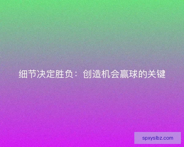 细节决定胜负：创造机会赢球的关键