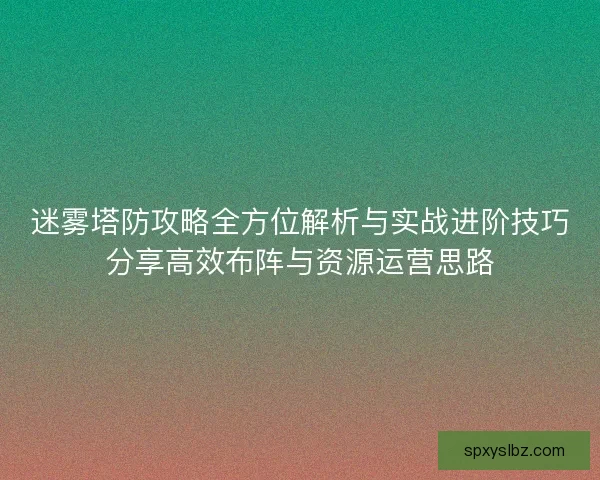 迷雾塔防攻略全方位解析与实战进阶技巧分享高效布阵与资源运营思路