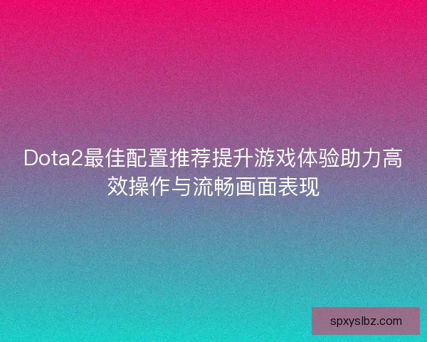 Dota2最佳配置推荐提升游戏体验助力高效操作与流畅画面表现