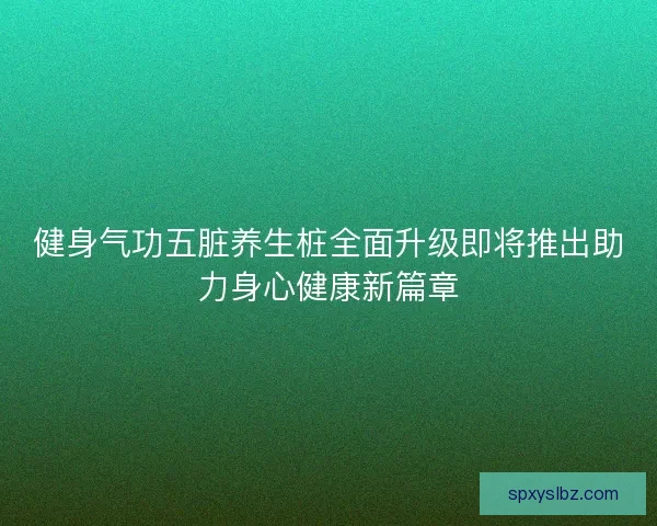 健身气功五脏养生桩全面升级即将推出助力身心健康新篇章