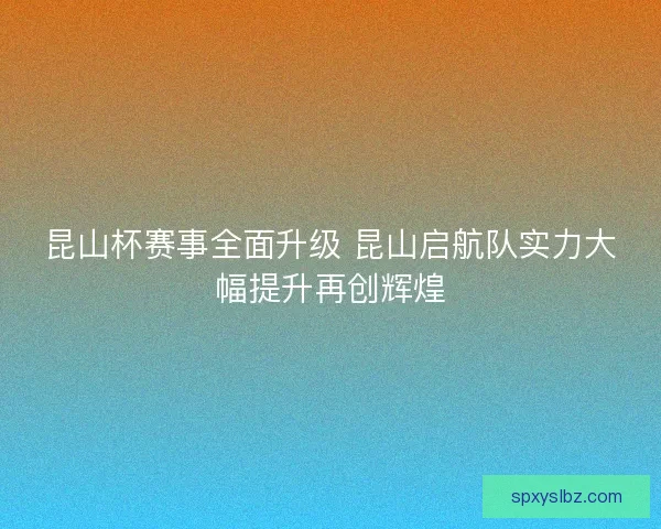 昆山杯赛事全面升级 昆山启航队实力大幅提升再创辉煌