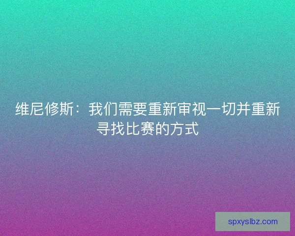 维尼修斯：我们需要重新审视一切并重新寻找比赛的方式
