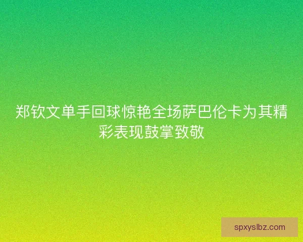 郑钦文单手回球惊艳全场萨巴伦卡为其精彩表现鼓掌致敬