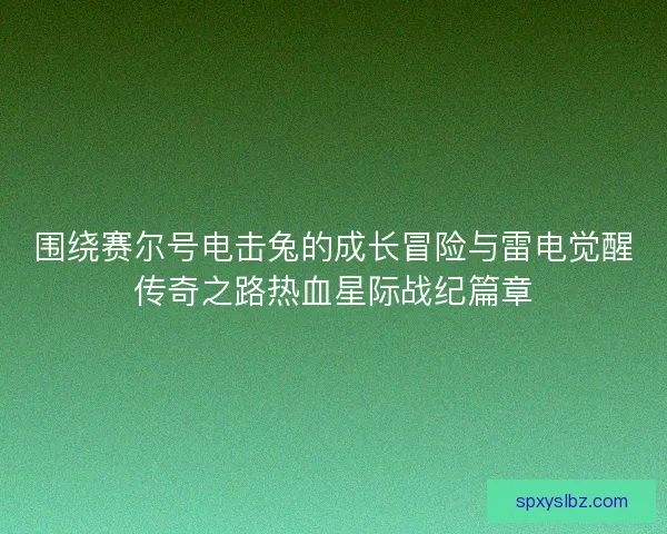 围绕赛尔号电击兔的成长冒险与雷电觉醒传奇之路热血星际战纪篇章