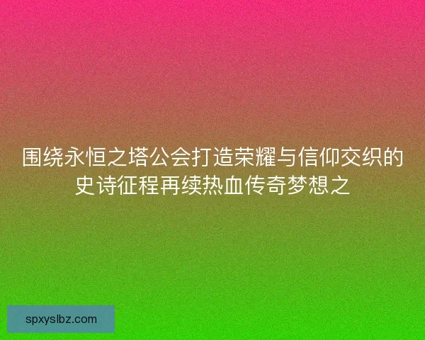 围绕永恒之塔公会打造荣耀与信仰交织的史诗征程再续热血传奇梦想之