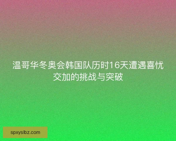 温哥华冬奥会韩国队历时16天遭遇喜忧交加的挑战与突破