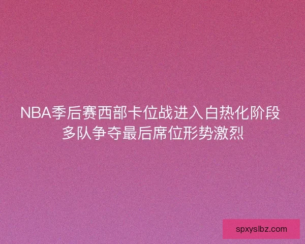NBA季后赛西部卡位战进入白热化阶段 多队争夺最后席位形势激烈