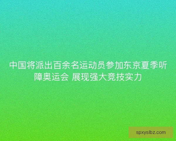 中国将派出百余名运动员参加东京夏季听障奥运会 展现强大竞技实力
