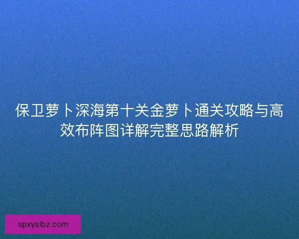 保卫萝卜深海第十关金萝卜通关攻略与高效布阵图详解完整思路解析