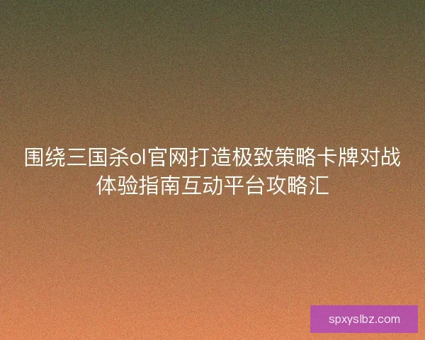 围绕三国杀ol官网打造极致策略卡牌对战体验指南互动平台攻略汇