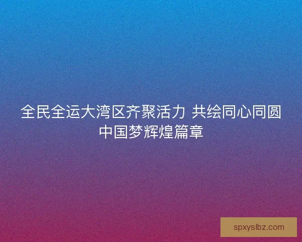 全民全运大湾区齐聚活力 共绘同心同圆中国梦辉煌篇章