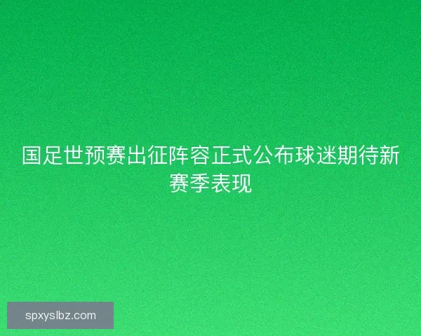 国足世预赛出征阵容正式公布球迷期待新赛季表现