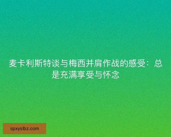 麦卡利斯特谈与梅西并肩作战的感受：总是充满享受与怀念