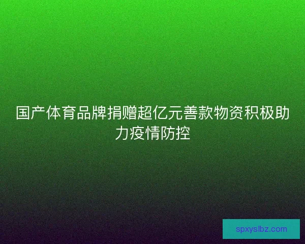 国产体育品牌捐赠超亿元善款物资积极助力疫情防控