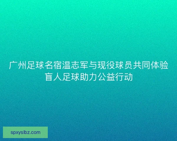 广州足球名宿温志军与现役球员共同体验盲人足球助力公益行动
