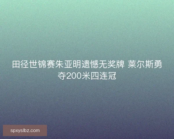 田径世锦赛朱亚明遗憾无奖牌 莱尔斯勇夺200米四连冠